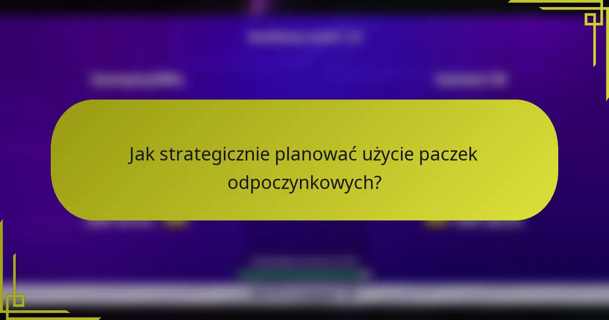 Jak strategicznie planować użycie paczek odpoczynkowych?